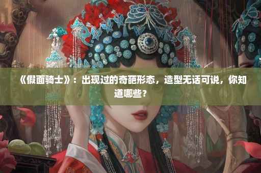《假面骑士》：出现过的奇葩形态，造型无话可说，你知道哪些？