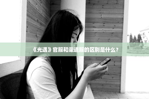 《光遇》官服和渠道服的区别是什么？