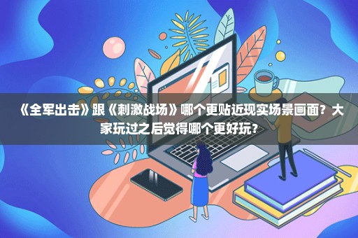 《全军出击》跟《刺激战场》哪个更贴近现实场景画面？大家玩过之后觉得哪个更好玩？