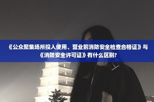《公众聚集场所投入使用、营业前消防安全检查合格证》与《消防安全许可证》有什么区别?