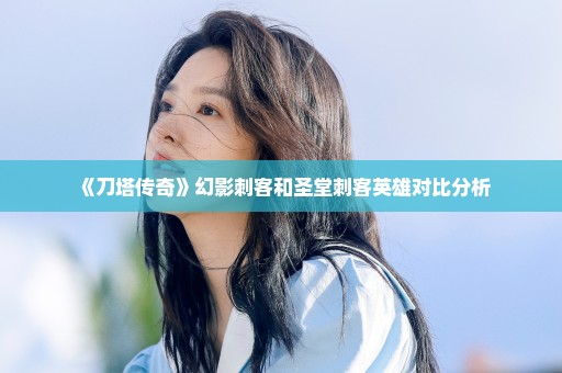 《刀塔传奇》幻影刺客和圣堂刺客英雄对比分析