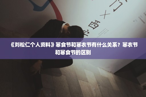 《刘松仁个人资料》寒食节和寒衣节有什么关系？寒衣节和寒食节的区别