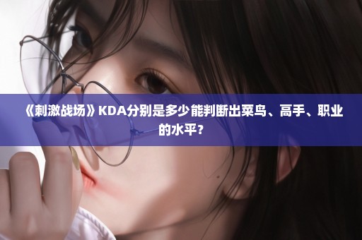 《刺激战场》KDA分别是多少能判断出菜鸟、高手、职业的水平？