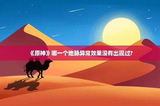 《原神》哪一个地脉异常效果没有出现过?