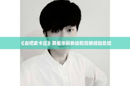 《去吧皮卡丘》异星华丽参战和竞猜经验总结