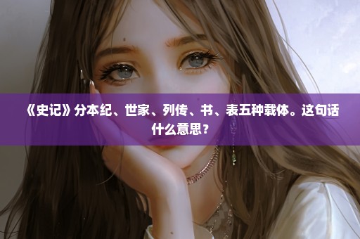 《史记》分本纪、世家、列传、书、表五种载体。这句话什么意思？