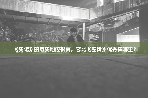 《史记》的历史地位很高，它比《左传》优秀在哪里？