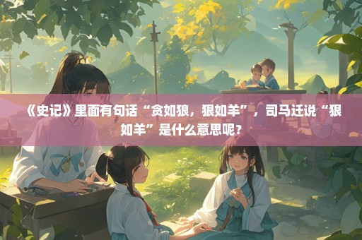 《史记》里面有句话“贪如狼，狠如羊”，司马迁说“狠如羊”是什么意思呢？