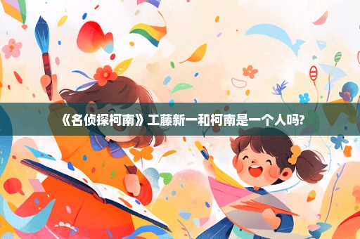 《名侦探柯南》工藤新一和柯南是一个人吗?