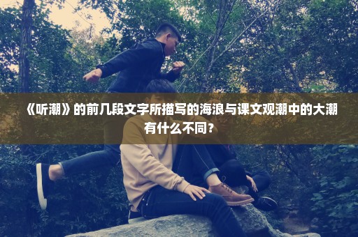 《听潮》的前几段文字所描写的海浪与课文观潮中的大潮有什么不同？