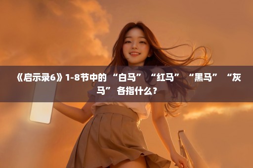 《启示录6》1-8节中的 “白马” “红马” “黑马” “灰马” 各指什么？