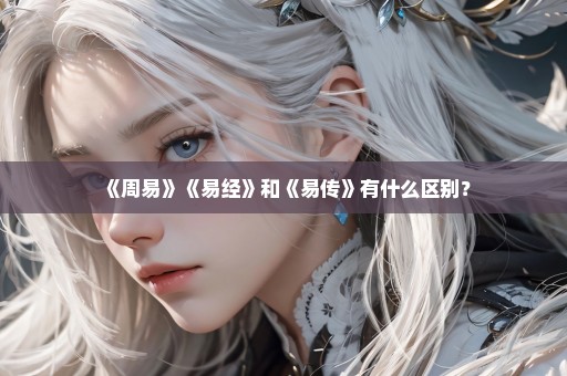 《周易》《易经》和《易传》有什么区别？