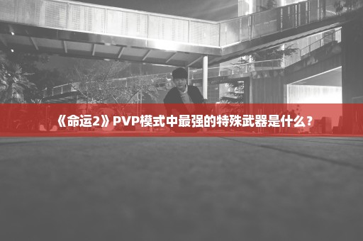 《命运2》PVP模式中最强的特殊武器是什么？