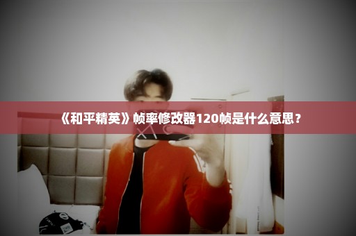 《和平精英》帧率修改器120帧是什么意思？