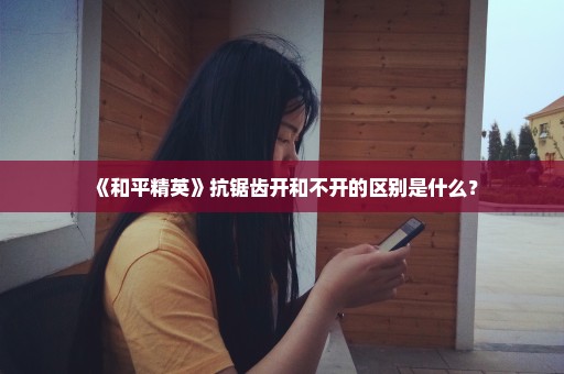 《和平精英》抗锯齿开和不开的区别是什么？