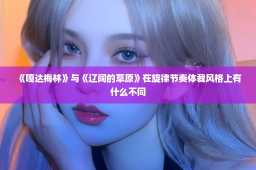 《嘎达梅林》与《辽阔的草原》在旋律节奏体裁风格上有什么不同
