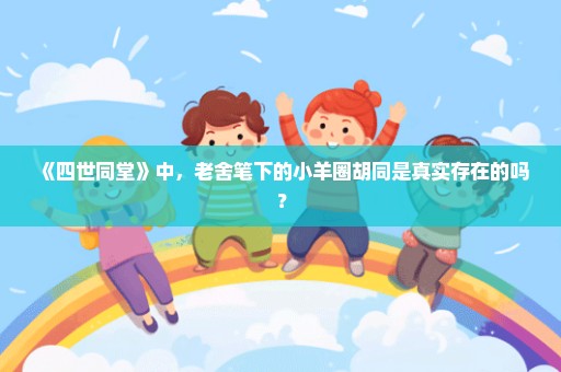 《四世同堂》中，老舍笔下的小羊圈胡同是真实存在的吗？