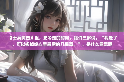 《士兵突击》里，史今走的时候，给许三多说，“我走了，可以拔掉你心里最后的几棵草。”，是什么意思呢