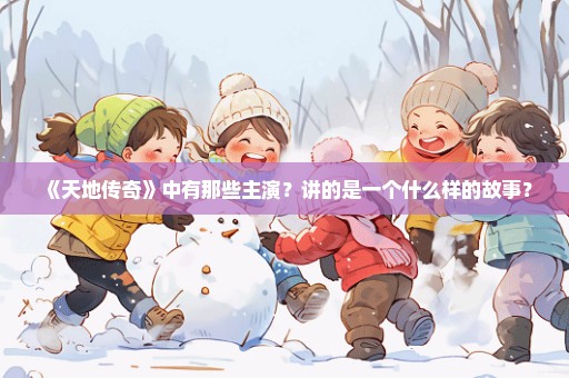 《天地传奇》中有那些主演？讲的是一个什么样的故事？