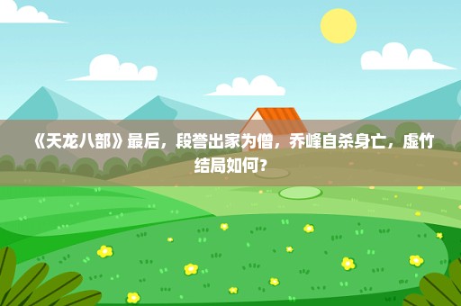 《天龙八部》最后，段誉出家为僧，乔峰自杀身亡，虚竹结局如何？