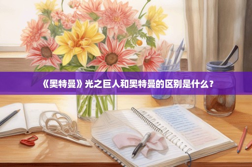 《奥特曼》光之巨人和奥特曼的区别是什么？