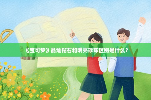 《宝可梦》晶灿钻石和明亮珍珠区别是什么？
