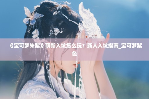 《宝可梦朱紫》萌新入坑怎么玩？新人入坑指南_宝可梦紫色