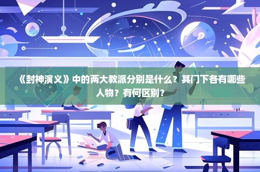 《封神演义》中的两大教派分别是什么？其门下各有哪些人物？有何区别？