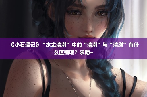 《小石潭记》“水尤清洌”中的“清洌”与“清冽”有什么区别呢？求助~