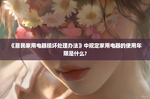 《居民家用电器损坏处理办法》中规定家用电器的使用年限是什么?