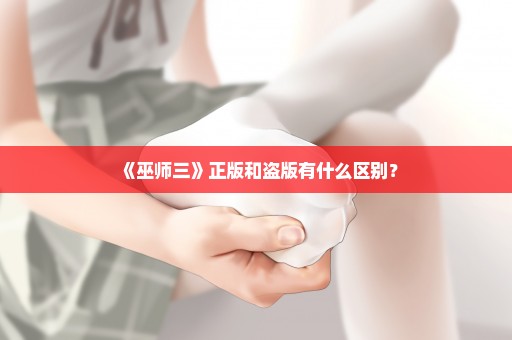 《巫师三》正版和盗版有什么区别？