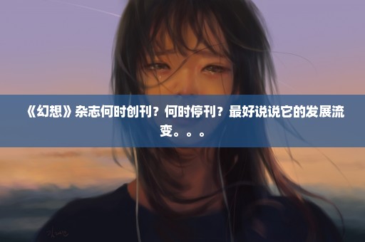 《幻想》杂志何时创刊？何时停刊？最好说说它的发展流变。。。
