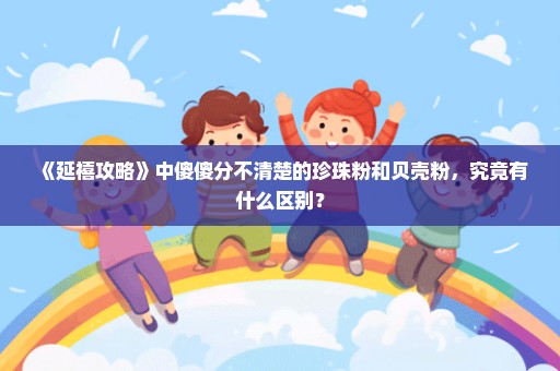 《延禧攻略》中傻傻分不清楚的珍珠粉和贝壳粉，究竟有什么区别？