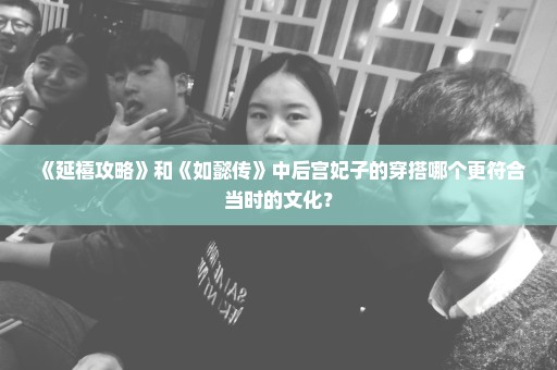 《延禧攻略》和《如懿传》中后宫妃子的穿搭哪个更符合当时的文化？