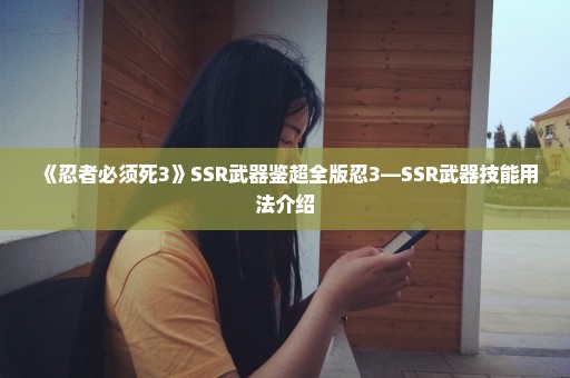 《忍者必须死3》SSR武器鉴超全版忍3—SSR武器技能用法介绍