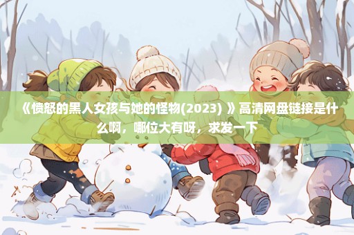 《愤怒的黑人女孩与她的怪物(2023) 》高清网盘链接是什么啊，哪位大有呀，求发一下