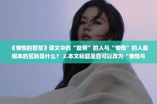 《懒惰的智慧》课文中的“勤劳”的人与“懒惰”的人最根本的区别是什么？ 2.本文标题是否可以改为“懒惰与