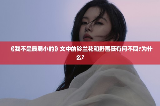 《我不是最弱小的》文中的铃兰花和野蔷薇有何不同?为什么?