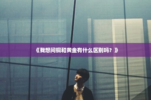 《我想问铜和黄金有什么区别吗？》