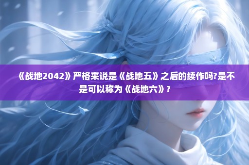 《战地2042》严格来说是《战地五》之后的续作吗?是不是可以称为《战地六》?