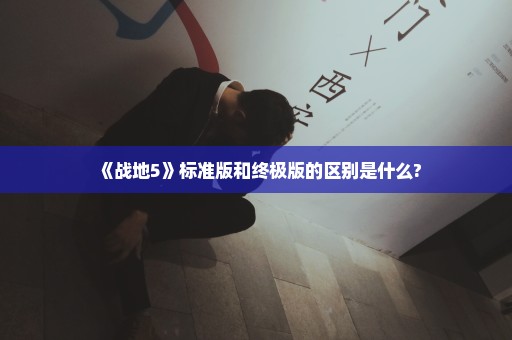 《战地5》标准版和终极版的区别是什么?