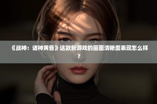 《战神：诸神黄昏》这款新游戏的画面清晰度表现怎么样？