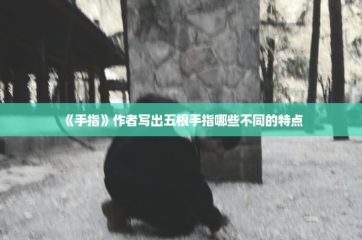 《手指》作者写出五根手指哪些不同的特点