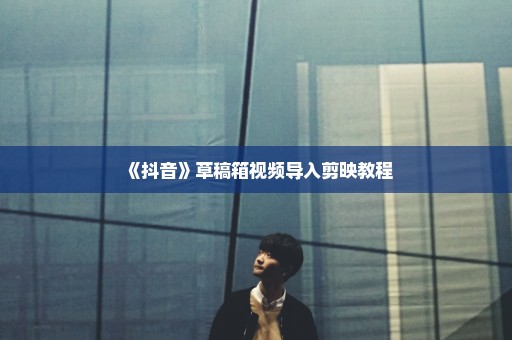 《抖音》草稿箱视频导入剪映教程