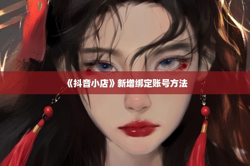 《抖音小店》新增绑定账号方法