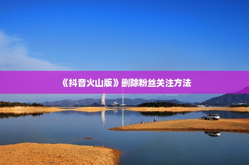 《抖音火山版》删除粉丝关注方法