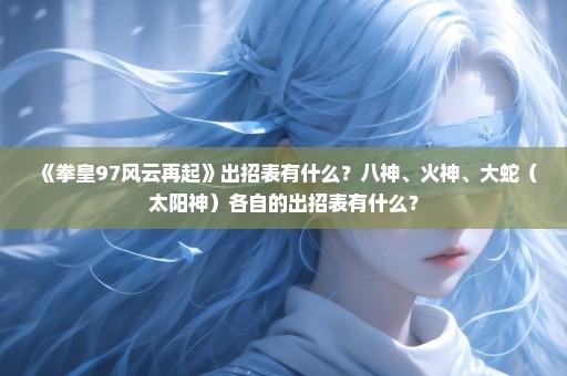 《拳皇97风云再起》出招表有什么？八神、火神、大蛇（太阳神）各自的出招表有什么？