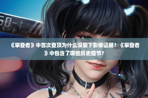 《攀登者》中首次登顶为什么没留下影像证据？《攀登者》中包含了哪些历史细节？