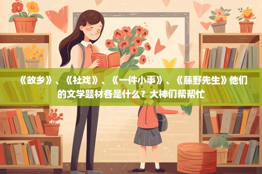 《故乡》、《社戏》、《一件小事》、《藤野先生》他们的文学题材各是什么？大神们帮帮忙