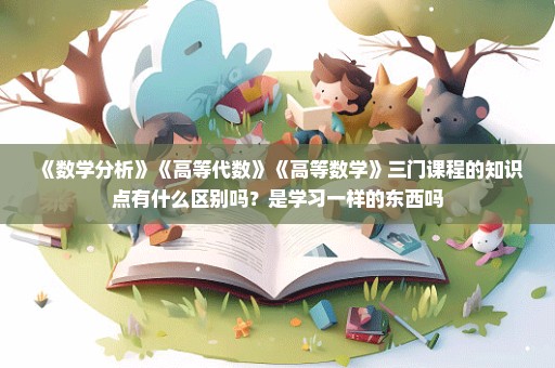 《数学分析》《高等代数》《高等数学》三门课程的知识点有什么区别吗？是学习一样的东西吗